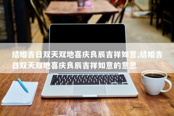 结婚吉日双天双地喜庆良辰吉祥如意,结婚吉日双天双地喜庆良辰吉祥如意的意思