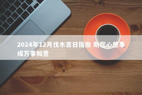 2024年12月伐木吉日指南 助您心想事成万事如意
